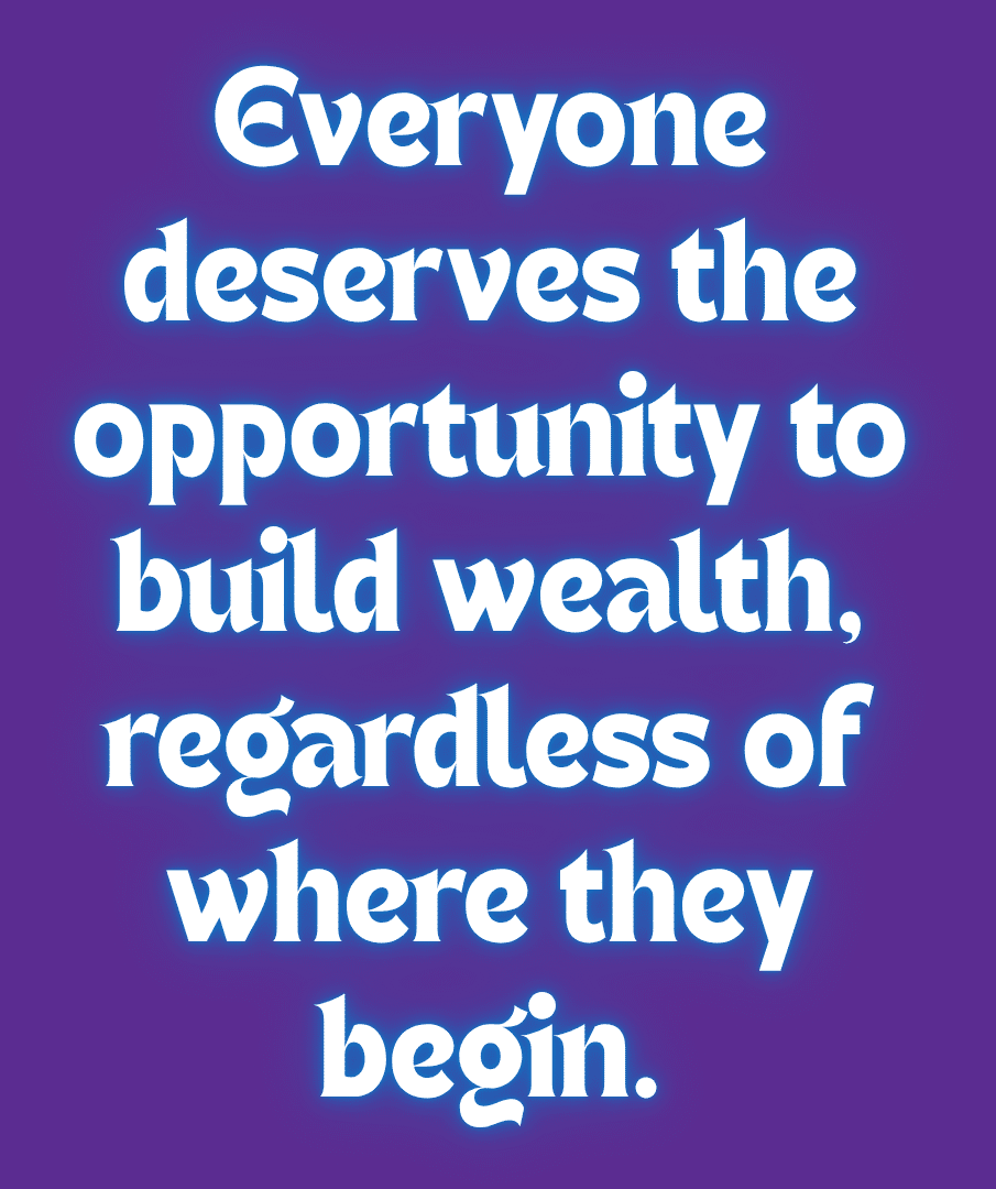 Everyone deserves the opportunity to build wealth, regardless of where they begin.